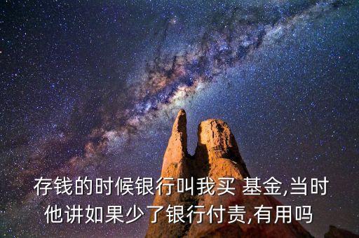  存錢的時候銀行叫我買 基金,當時他講如果少了銀行付責,有用嗎