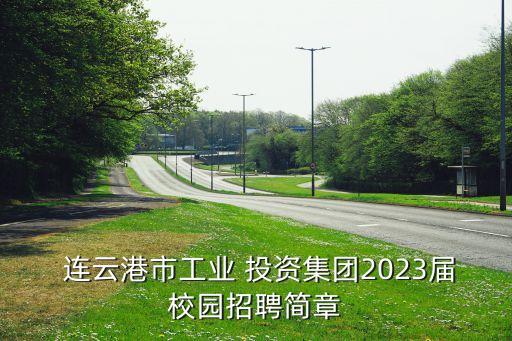  連云港市工業(yè) 投資集團(tuán)2023屆校園招聘簡(jiǎn)章