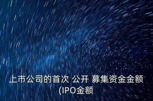 上市公司的首次 公開(kāi) 募集資金金額(IPO金額