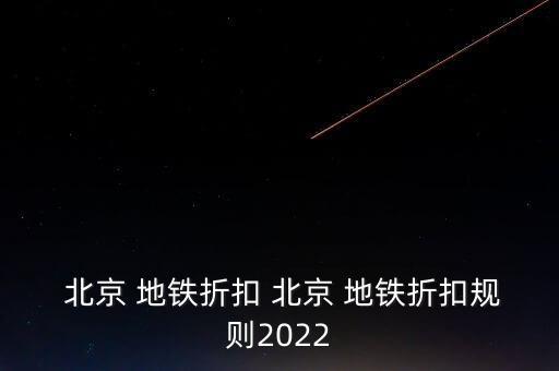  北京 地鐵折扣 北京 地鐵折扣規(guī)則2022