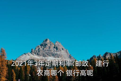 2021年3年定期利率:郵政、建行、 農商哪個 銀行高呢