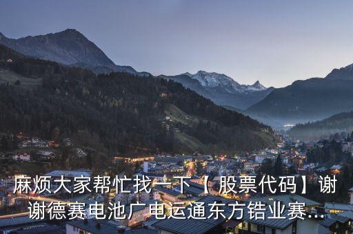麻煩大家?guī)兔φ乙幌隆?股票代碼】謝謝德賽電池廣電運通東方鋯業(yè)賽...