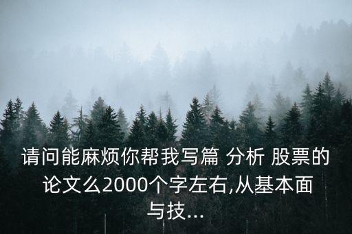 請(qǐng)問(wèn)能麻煩你幫我寫篇 分析 股票的 論文么2000個(gè)字左右,從基本面與技...