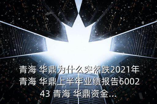  青海 華鼎為什么突然跌2021年 青海 華鼎上半年業(yè)績報(bào)告600243 青海 華鼎資金...