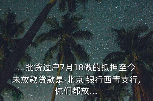 ...批貸過(guò)戶7月18做的抵押至今未放款貸款是 北京 銀行西青支行,你們都放...