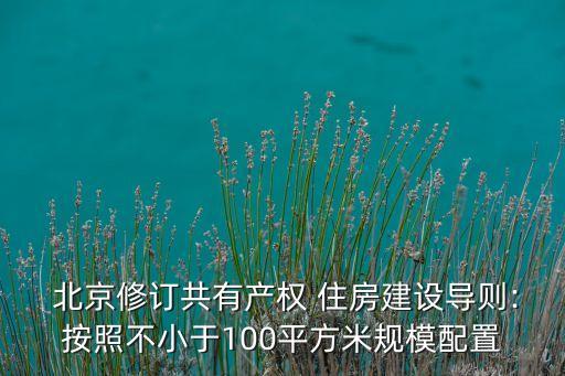  北京修訂共有產(chǎn)權(quán) 住房建設(shè)導(dǎo)則:按照不小于100平方米規(guī)模配置