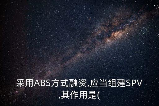 采用ABS方式融資,應當組建SPV,其作用是(