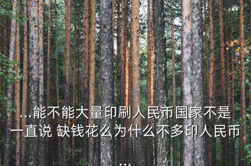 ...能不能大量印刷人民幣國(guó)家不是一直說 缺錢花么為什么不多印人民幣...