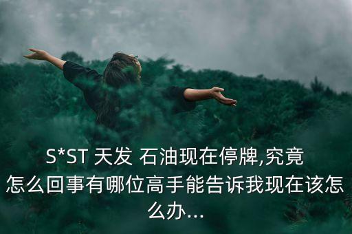 S*ST 天發(fā) 石油現(xiàn)在停牌,究竟怎么回事有哪位高手能告訴我現(xiàn)在該怎么辦...