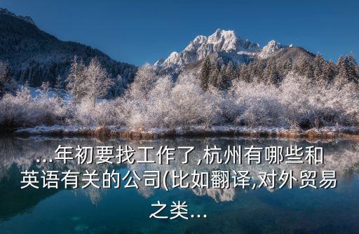 ...年初要找工作了,杭州有哪些和英語(yǔ)有關(guān)的公司(比如翻譯,對(duì)外貿(mào)易之類...