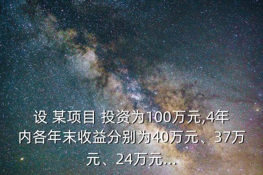 設 某項目 投資為100萬元,4年內(nèi)各年末收益分別為40萬元、37萬元、24萬元...