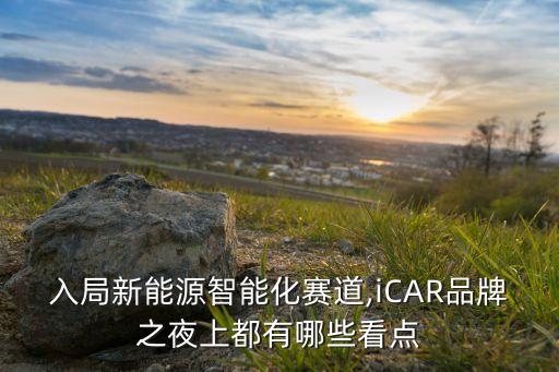 入局新能源智能化賽道,iCAR品牌之夜上都有哪些看點(diǎn)