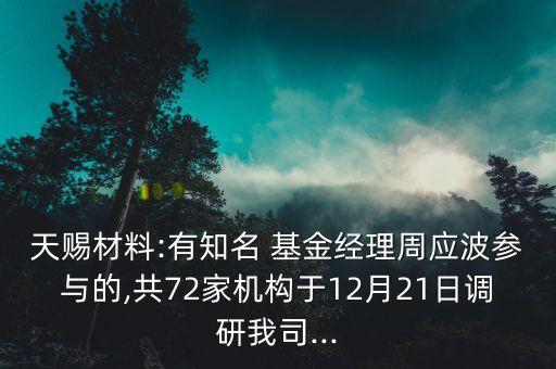 天賜材料:有知名 基金經(jīng)理周應(yīng)波參與的,共72家機構(gòu)于12月21日調(diào)研我司...