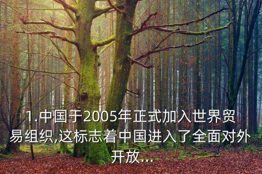 1.中國于2005年正式加入世界貿(mào)易組織,這標(biāo)志著中國進(jìn)入了全面對外 開放...