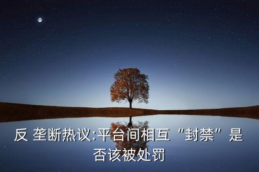 反 壟斷熱議:平臺間相互“封禁”是否該被處罰