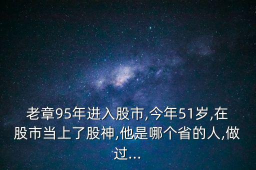 老章95年進入股市,今年51歲,在股市當上了股神,他是哪個省的人,做過...