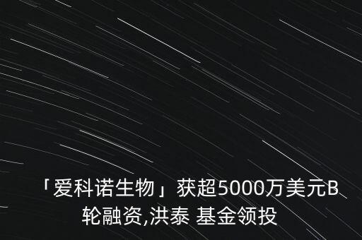 「愛(ài)科諾生物」獲超5000萬(wàn)美元B輪融資,洪泰 基金領(lǐng)投