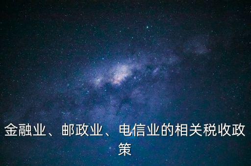 金融業(yè)、郵政業(yè)、電信業(yè)的相關(guān)稅收政策