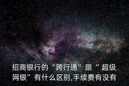  招商銀行的“跨行通”跟“ 超級(jí) 網(wǎng)銀”有什么區(qū)別,手續(xù)費(fèi)有沒有