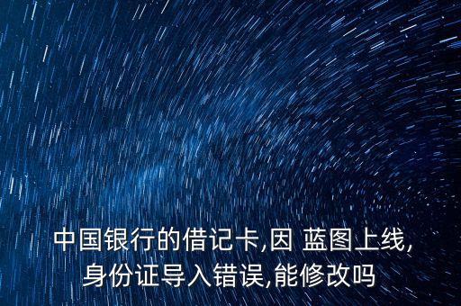  中國銀行的借記卡,因 藍圖上線,身份證導入錯誤,能修改嗎