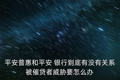 平安普惠和平安 銀行到底有沒有關系被催貸者威脅要怎么辦