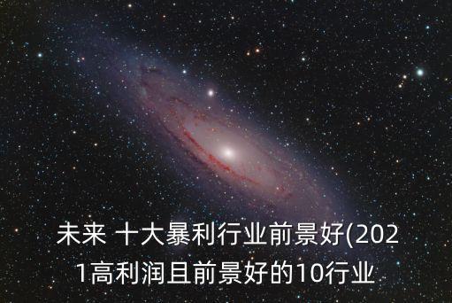  未來 十大暴利行業(yè)前景好(2021高利潤且前景好的10行業(yè)